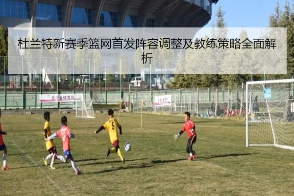 杜兰特新赛季篮网首发阵容调整及教练策略全面解析 - NG28 SPORTS