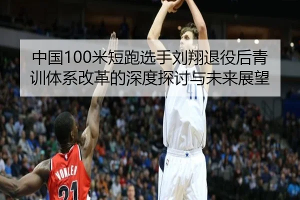 中国100米短跑选手刘翔退役后青训体系改革的深度探讨与未来展望 | NG28 SPORTS